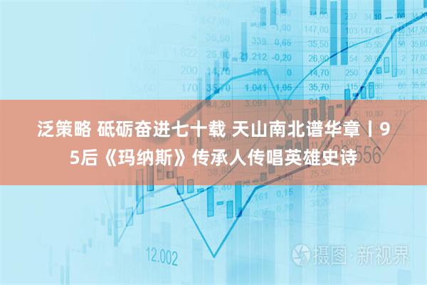 泛策略 砥砺奋进七十载 天山南北谱华章丨95后《玛纳斯》传承人传唱英雄史诗