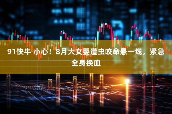 91快牛 小心！8月大女婴遭虫咬命悬一线，紧急全身换血