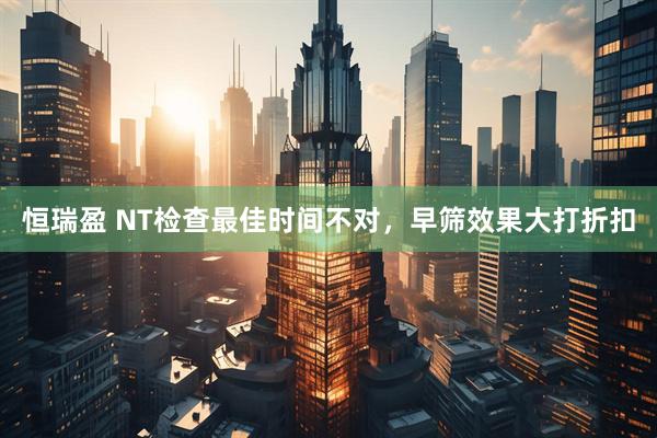恒瑞盈 NT检查最佳时间不对，早筛效果大打折扣