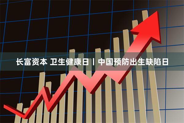 长富资本 卫生健康日丨中国预防出生缺陷日