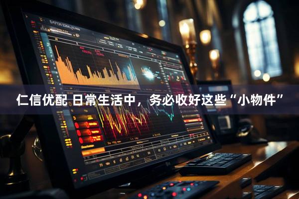仁信优配 日常生活中，务必收好这些“小物件”
