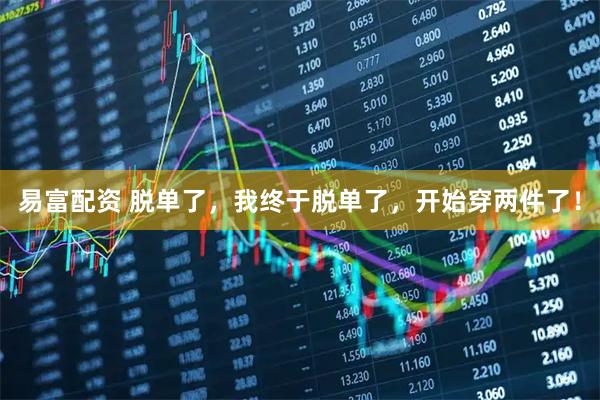易富配资 脱单了，我终于脱单了，开始穿两件了！