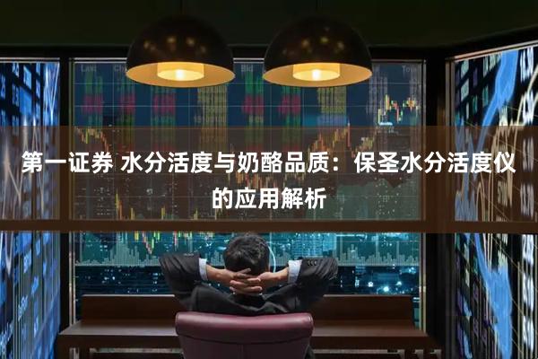 第一证券 水分活度与奶酪品质：保圣水分活度仪的应用解析