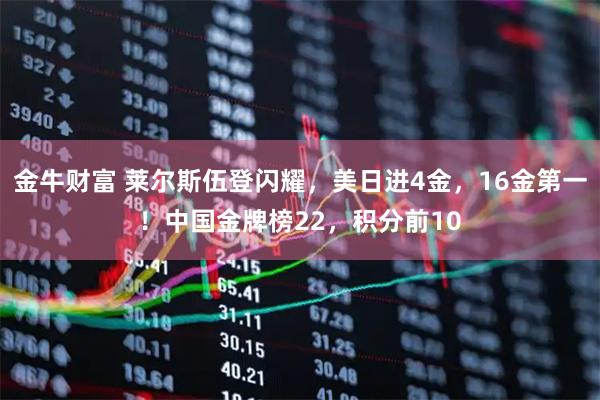 金牛财富 莱尔斯伍登闪耀，美日进4金，16金第一！中国金牌榜22，积分前10