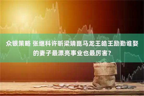 众银策略 张继科许昕梁靖崑马龙王皓王励勤谁娶的妻子最漂亮事业也最厉害？
