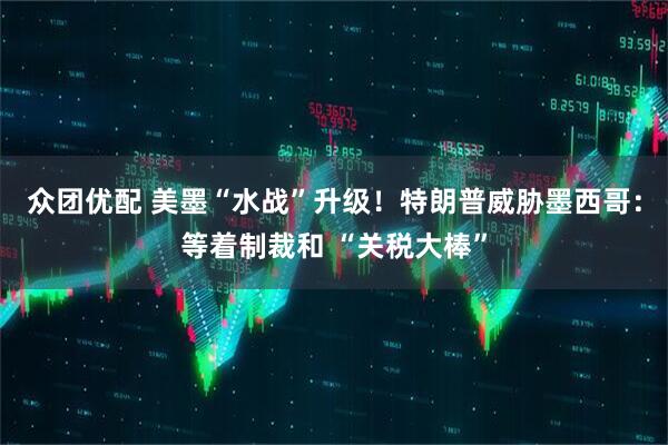 众团优配 美墨“水战”升级！特朗普威胁墨西哥：等着制裁和 “关税大棒”