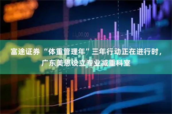 富途证券 “体重管理年”三年行动正在进行时，广东美恩设立专业减重科室