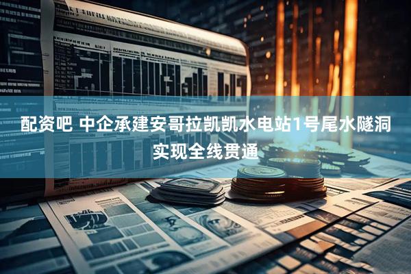 配资吧 中企承建安哥拉凯凯水电站1号尾水隧洞实现全线贯通
