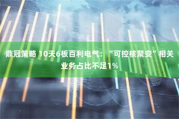 鼎冠策略 10天6板百利电气：“可控核聚变”相关业务占比不足1%