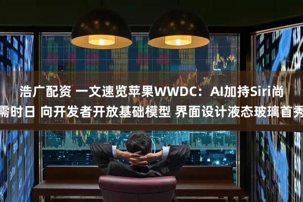 浩广配资 一文速览苹果WWDC：AI加持Siri尚需时日 向开发者开放基础模型 界面设计液态玻璃首秀
