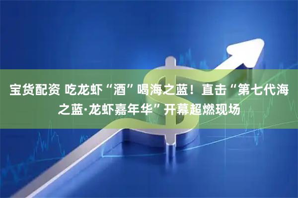 宝货配资 吃龙虾“酒”喝海之蓝！直击“第七代海之蓝·龙虾嘉年华”开幕超燃现场