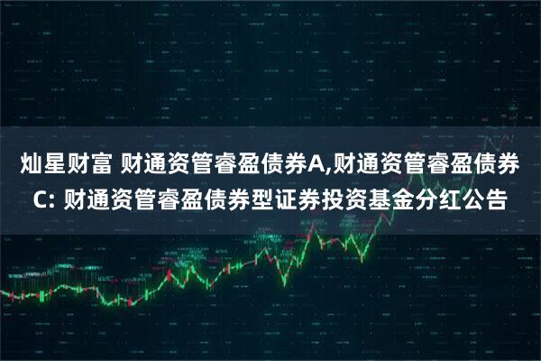 灿星财富 财通资管睿盈债券A,财通资管睿盈债券C: 财通资管睿盈债券型证券投资基金分红公告