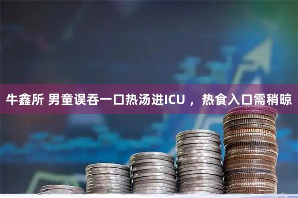 牛鑫所 男童误吞一口热汤进ICU ，热食入口需稍晾