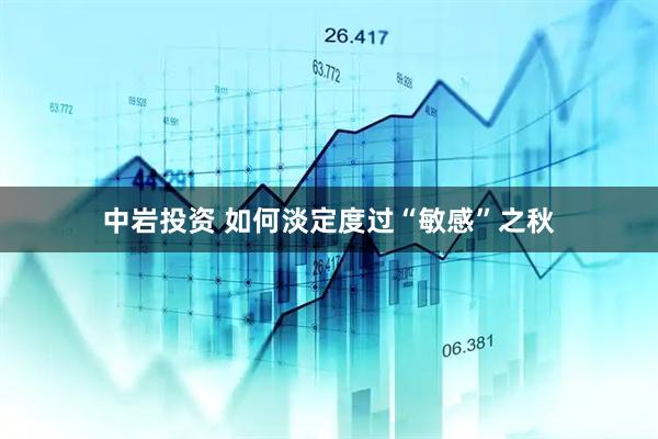 中岩投资 如何淡定度过“敏感”之秋