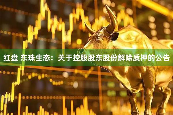红盘 东珠生态：关于控股股东股份解除质押的公告