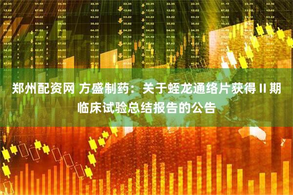 郑州配资网 方盛制药：关于蛭龙通络片获得Ⅱ期临床试验总结报告的公告