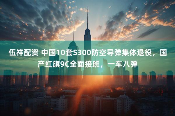 伍祥配资 中国10套S300防空导弹集体退役，国产红旗9C全面接班，一车八弹