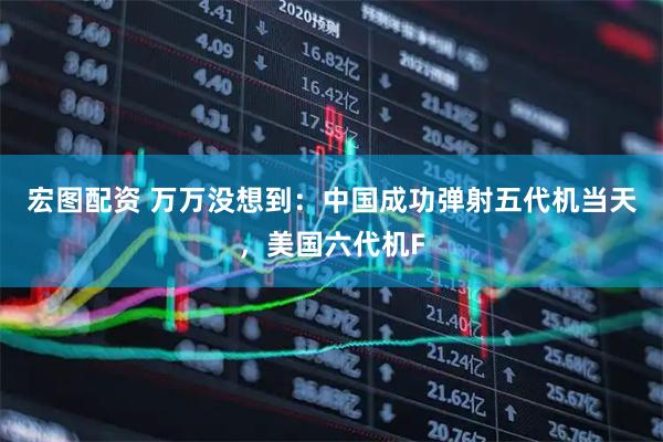 宏图配资 万万没想到：中国成功弹射五代机当天，美国六代机F