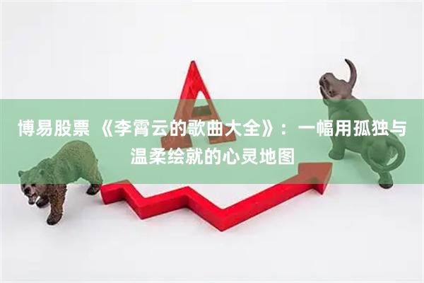 博易股票 《李霄云的歌曲大全》：一幅用孤独与温柔绘就的心灵地图