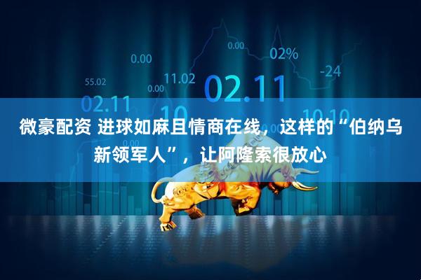 微豪配资 进球如麻且情商在线，这样的“伯纳乌新领军人”，让阿隆索很放心