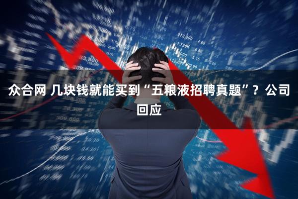 众合网 几块钱就能买到“五粮液招聘真题”?公司回应