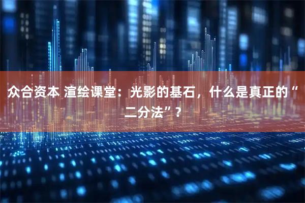 众合资本 渲绘课堂：光影的基石，什么是真正的“二分法”？