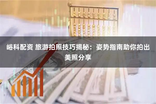 峪科配资 旅游拍照技巧揭秘：姿势指南助你拍出美照分享