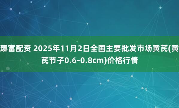 臻富配资 2025年11月2日全国主要批发市场黄芪(黄芪节子0.6-0.8cm)价格行情
