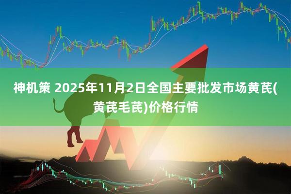 神机策 2025年11月2日全国主要批发市场黄芪(黄芪毛芪)价格行情