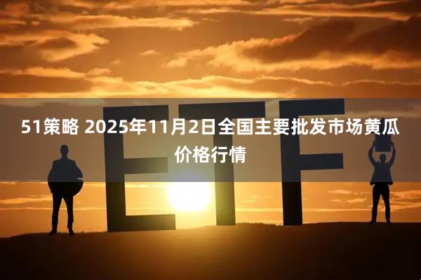51策略 2025年11月2日全国主要批发市场黄瓜价格行情
