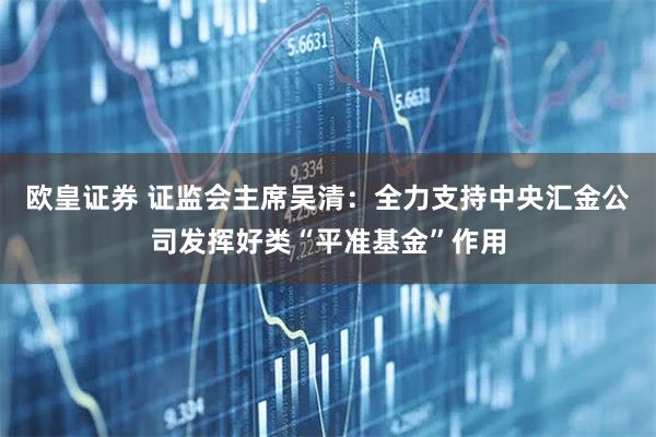 欧皇证券 证监会主席吴清：全力支持中央汇金公司发挥好类“平准基金”作用