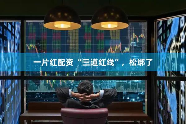 一片红配资 “三道红线”，松绑了