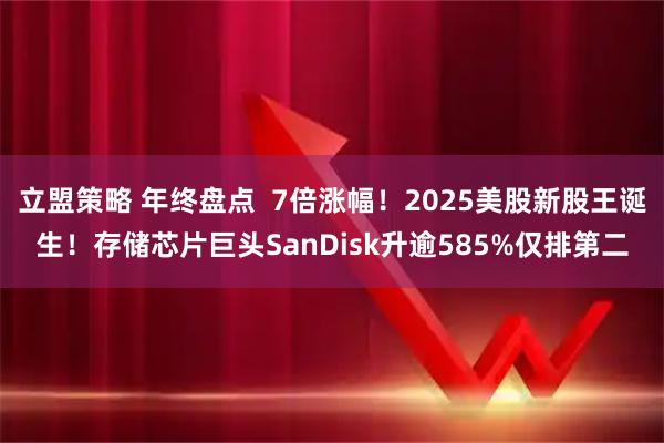 立盟策略 年终盘点  7倍涨幅！2025美股新股王诞生！存储芯片巨头SanDisk升逾585%仅排第二