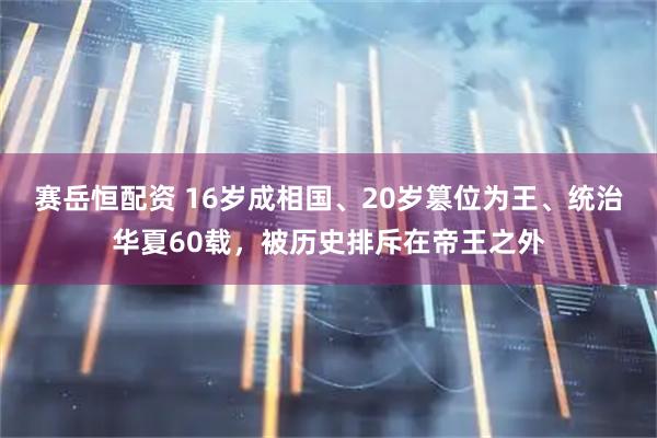 赛岳恒配资 16岁成相国、20岁篡位为王、统治华夏60载，被历史排斥在帝王之外
