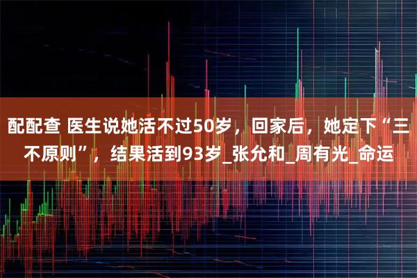 配配查 医生说她活不过50岁,回家后,她定下“三不原则”,结果活到93岁_张允和_周有光_命运