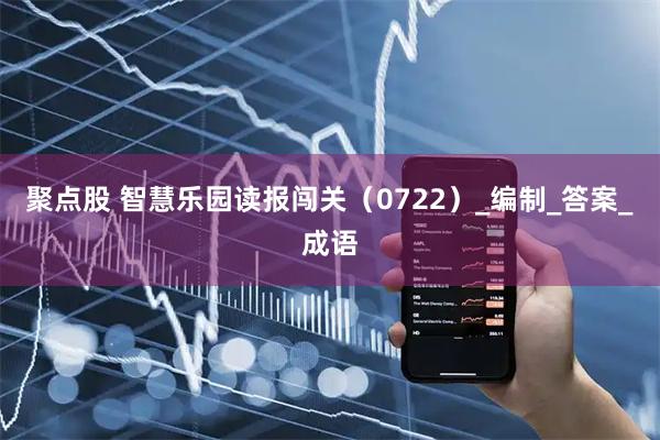 聚点股 智慧乐园读报闯关（0722）_编制_答案_成语