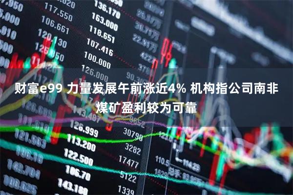 财富e99 力量发展午前涨近4% 机构指公司南非煤矿盈利较为可靠