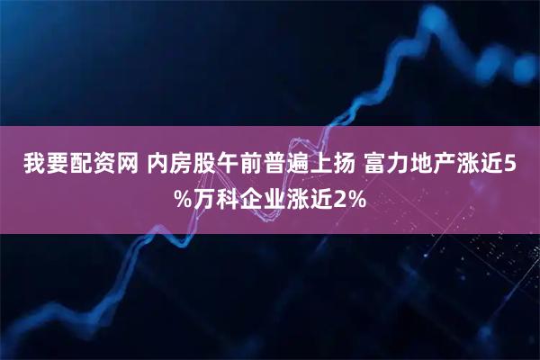 我要配资网 内房股午前普遍上扬 富力地产涨近5%万科企业涨近2%