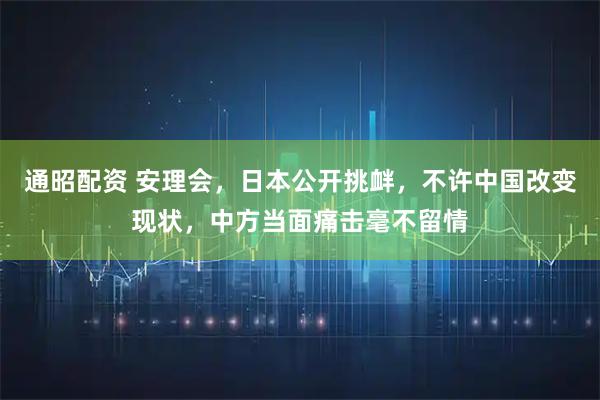 通昭配资 安理会，日本公开挑衅，不许中国改变现状，中方当面痛击毫不留情