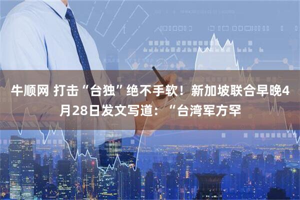 牛顺网 打击“台独”绝不手软!新加坡联合早晚4月28日发文写道:“台湾军方罕