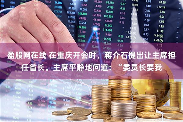 盈股网在线 在重庆开会时,蒋介石提出让主席担任省长。主席平静地问道:“委员长要我