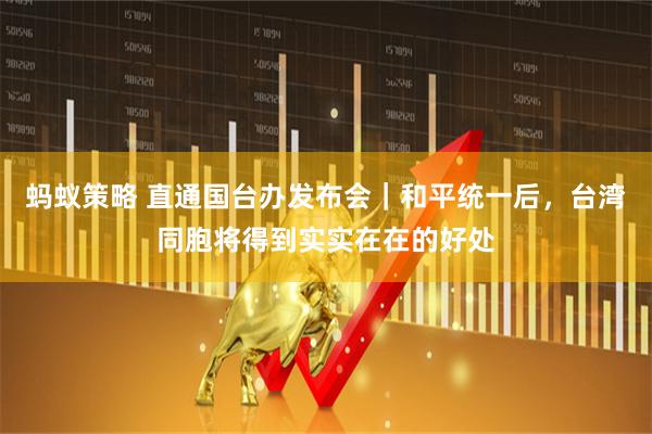 蚂蚁策略 直通国台办发布会|和平统一后,台湾同胞将得到实实在在的好处