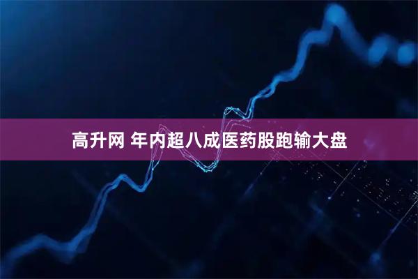 高升网 年内超八成医药股跑输大盘