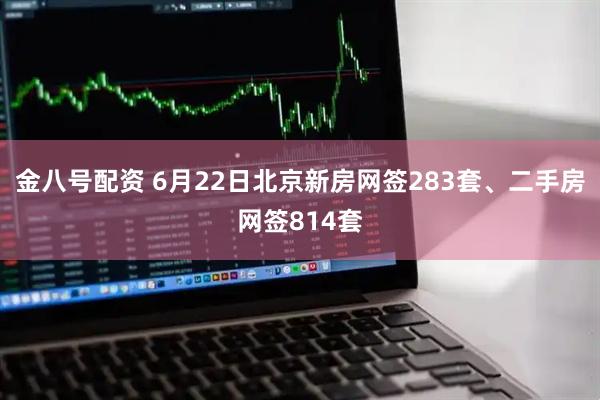金八号配资 6月22日北京新房网签283套、二手房网签814套
